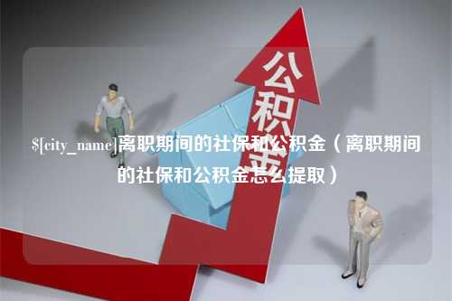 宣威离职期间的社保和公积金（离职期间的社保和公积金怎么提取）