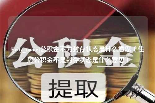 宣威公积金不为封存状态是什么意思（住房公积金不是封存状态是什么意思）