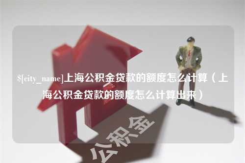 宣威上海公积金贷款的额度怎么计算（上海公积金贷款的额度怎么计算出来）